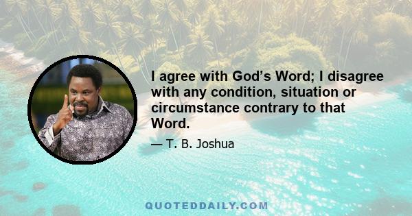 I agree with God’s Word; I disagree with any condition, situation or circumstance contrary to that Word.