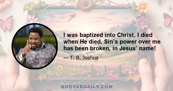 I was baptized into Christ. I died when He died. Sin’s power over me has been broken, in Jesus’ name!