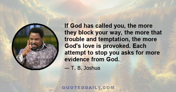 If God has called you, the more they block your way, the more that trouble and temptation, the more God's love is provoked. Each attempt to stop you asks for more evidence from God.