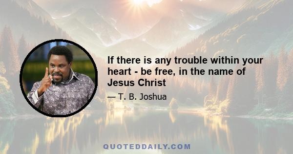 If there is any trouble within your heart - be free, in the name of Jesus Christ