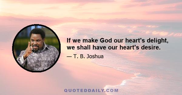 If we make God our heart's delight, we shall have our heart's desire.