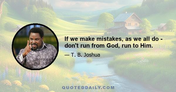 If we make mistakes, as we all do - don't run from God, run to Him.