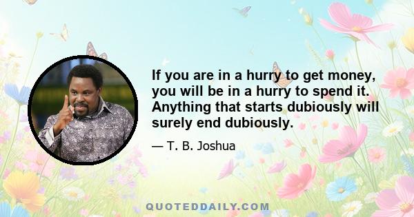 If you are in a hurry to get money, you will be in a hurry to spend it. Anything that starts dubiously will surely end dubiously.