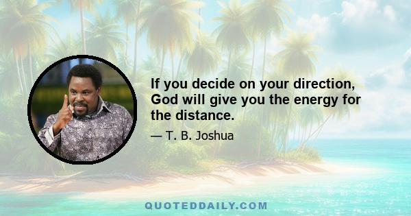 If you decide on your direction, God will give you the energy for the distance.