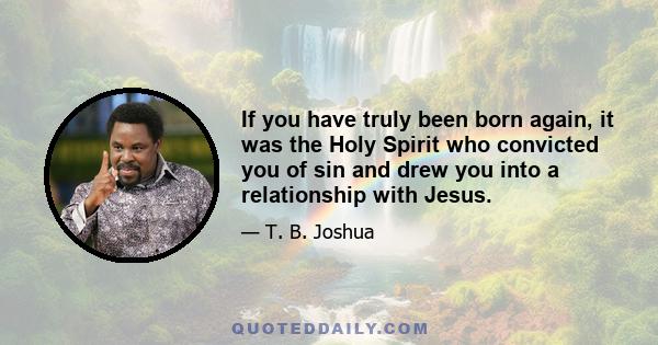 If you have truly been born again, it was the Holy Spirit who convicted you of sin and drew you into a relationship with Jesus.