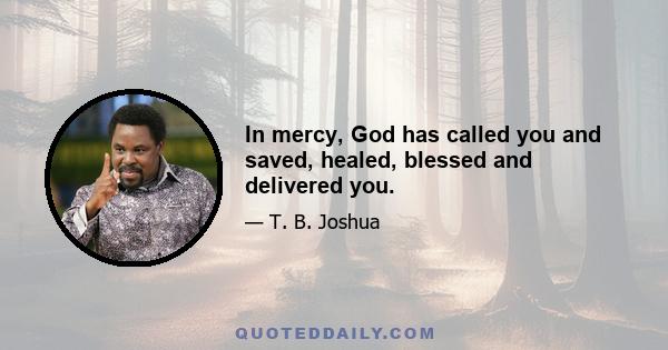 In mercy, God has called you and saved, healed, blessed and delivered you.