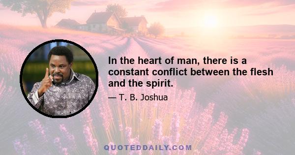 In the heart of man, there is a constant conflict between the flesh and the spirit.