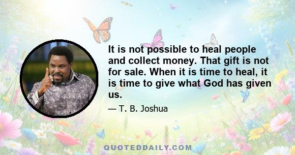 It is not possible to heal people and collect money. That gift is not for sale. When it is time to heal, it is time to give what God has given us.