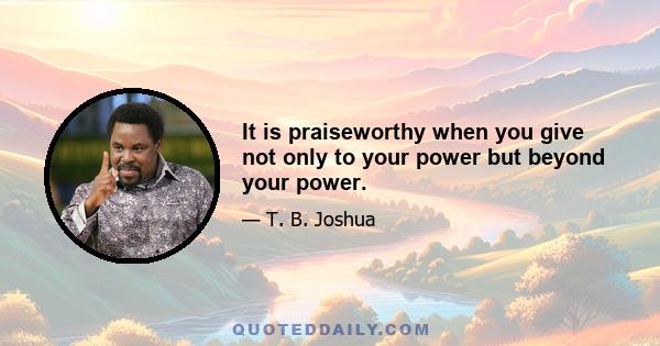 It is praiseworthy when you give not only to your power but beyond your power.