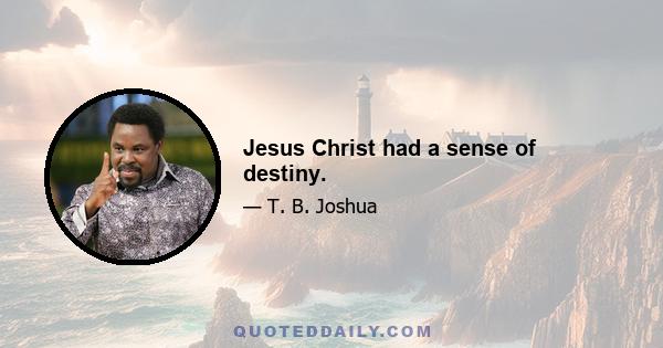 Jesus Christ had a sense of destiny.