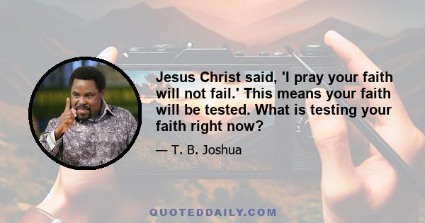 Jesus Christ said, 'I pray your faith will not fail.' This means your faith will be tested. What is testing your faith right now?