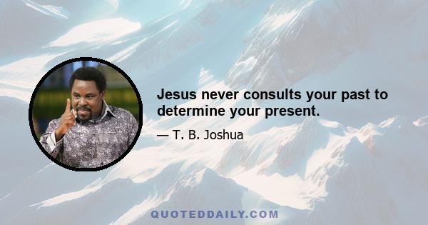 Jesus never consults your past to determine your present.