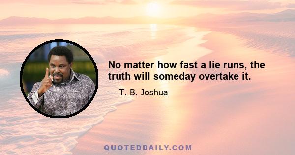 No matter how fast a lie runs, the truth will someday overtake it.