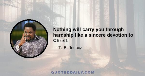 Nothing will carry you through hardship like a sincere devotion to Christ.