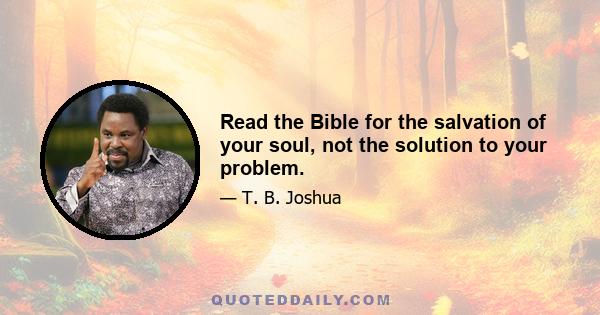 Read the Bible for the salvation of your soul, not the solution to your problem.