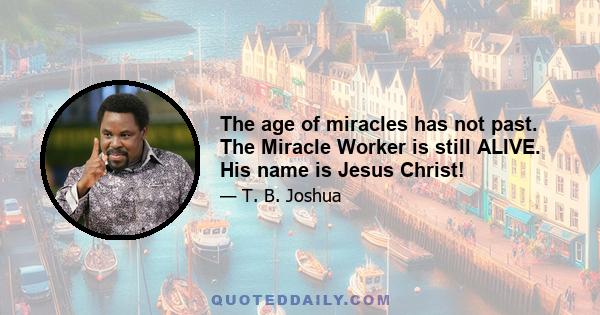 The age of miracles has not past. The Miracle Worker is still ALIVE. His name is Jesus Christ!