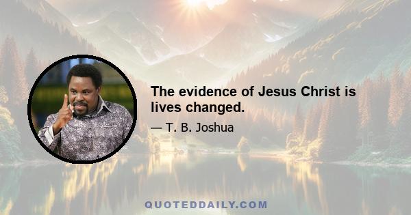 The evidence of Jesus Christ is lives changed.