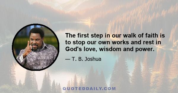 The first step in our walk of faith is to stop our own works and rest in God's love, wisdom and power.