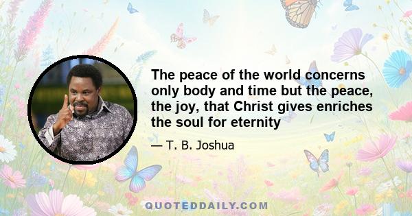 The peace of the world concerns only body and time but the peace, the joy, that Christ gives enriches the soul for eternity