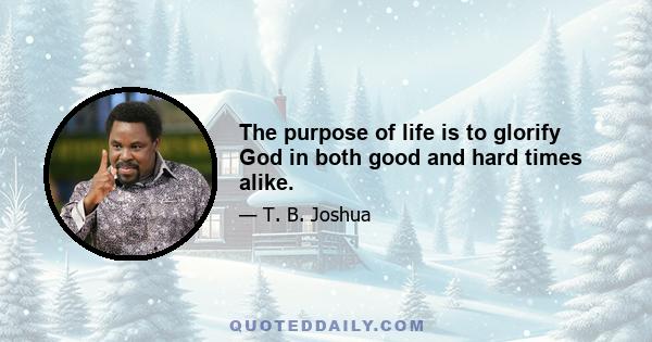 The purpose of life is to glorify God in both good and hard times alike.