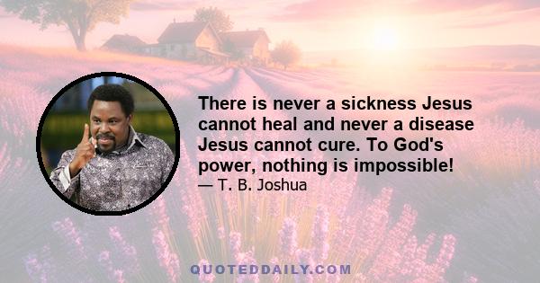 There is never a sickness Jesus cannot heal and never a disease Jesus cannot cure. To God's power, nothing is impossible!