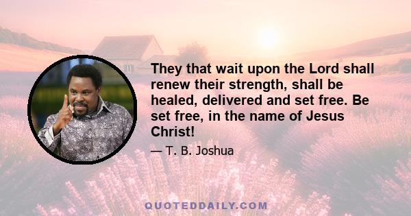 They that wait upon the Lord shall renew their strength, shall be healed, delivered and set free. Be set free, in the name of Jesus Christ!