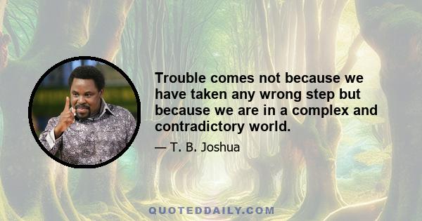 Trouble comes not because we have taken any wrong step but because we are in a complex and contradictory world.