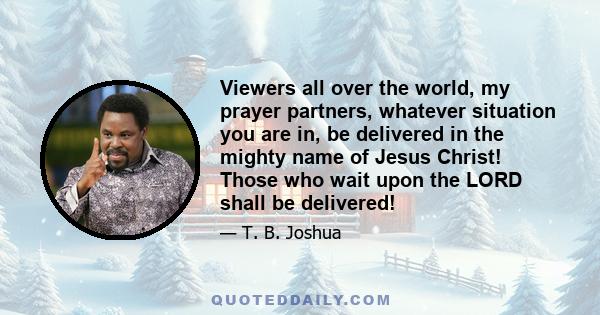 Viewers all over the world, my prayer partners, whatever situation you are in, be delivered in the mighty name of Jesus Christ! Those who wait upon the LORD shall be delivered!