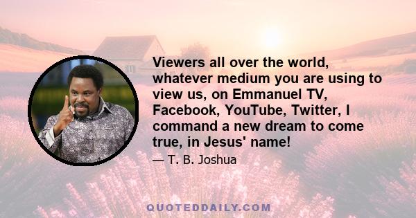 Viewers all over the world, whatever medium you are using to view us, on Emmanuel TV, Facebook, YouTube, Twitter, I command a new dream to come true, in Jesus' name!