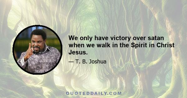 We only have victory over satan when we walk in the Spirit in Christ Jesus.