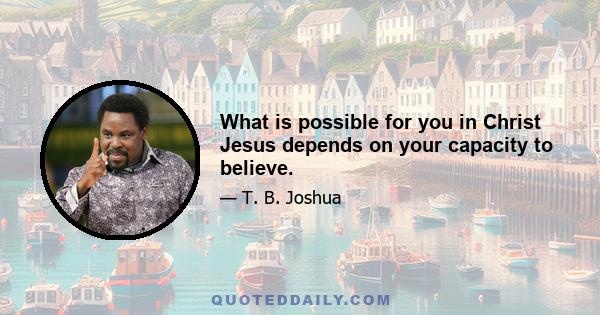 What is possible for you in Christ Jesus depends on your capacity to believe.