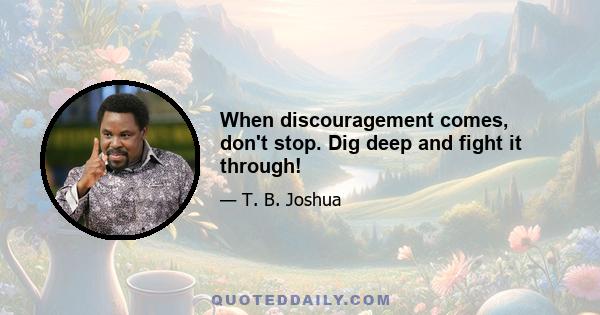 When discouragement comes, don't stop. Dig deep and fight it through!