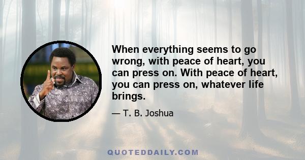 When everything seems to go wrong, with peace of heart, you can press on. With peace of heart, you can press on, whatever life brings.