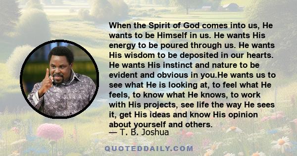 When the Spirit of God comes into us, He wants to be Himself in us. He wants His energy to be poured through us. He wants His wisdom to be deposited in our hearts. He wants His instinct and nature to be evident and