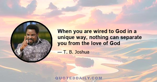 When you are wired to God in a unique way, nothing can separate you from the love of God