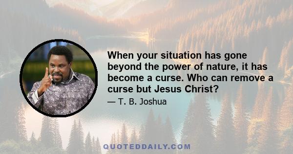 When your situation has gone beyond the power of nature, it has become a curse. Who can remove a curse but Jesus Christ?