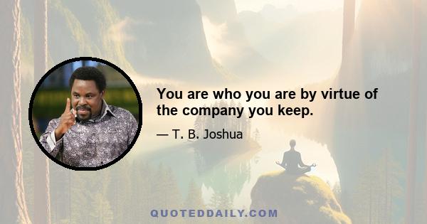 You are who you are by virtue of the company you keep.