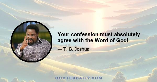 Your confession must absolutely agree with the Word of God!