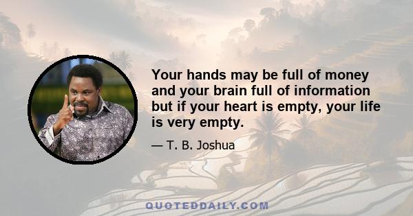 Your hands may be full of money and your brain full of information but if your heart is empty, your life is very empty.