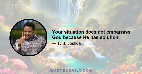 Your situation does not embarrass God because He has solution.