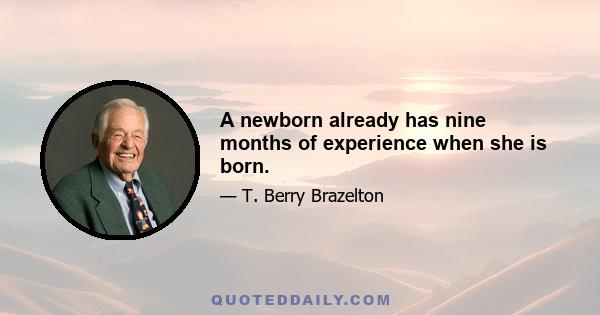 A newborn already has nine months of experience when she is born.