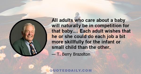 All adults who care about a baby will naturally be in competition for that baby.... Each adult wishes that he or she could do each job a bit more skillfully for the infant or small child than the other.