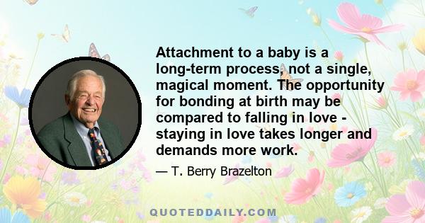 Attachment to a baby is a long-term process, not a single, magical moment. The opportunity for bonding at birth may be compared to falling in love - staying in love takes longer and demands more work.