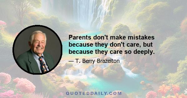 Parents don't make mistakes because they don't care, but because they care so deeply.