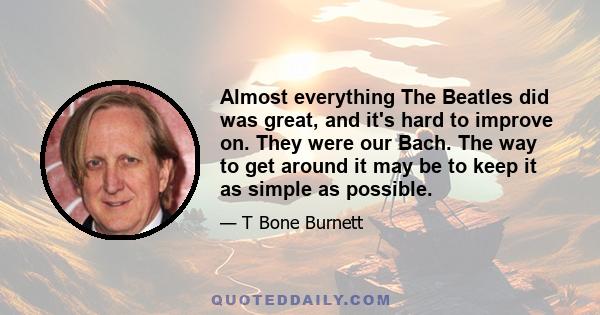 Almost everything The Beatles did was great, and it's hard to improve on. They were our Bach. The way to get around it may be to keep it as simple as possible.