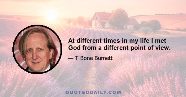 At different times in my life I met God from a different point of view.