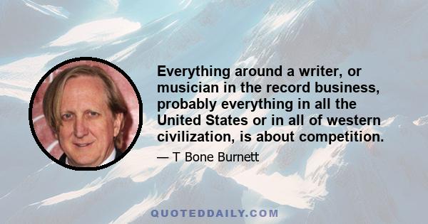 Everything around a writer, or musician in the record business, probably everything in all the United States or in all of western civilization, is about competition.