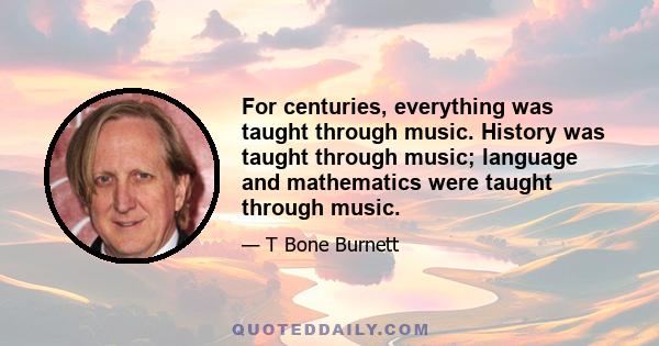 For centuries, everything was taught through music. History was taught through music; language and mathematics were taught through music.