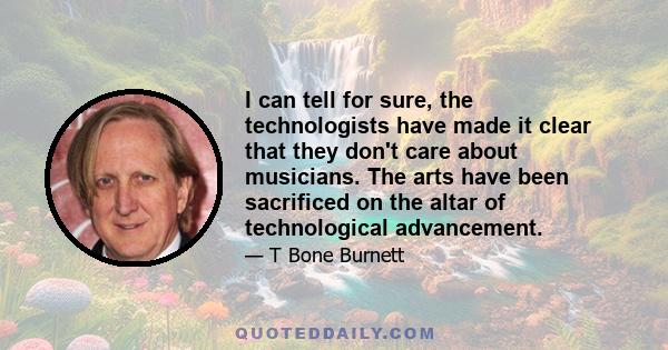 I can tell for sure, the technologists have made it clear that they don't care about musicians. The arts have been sacrificed on the altar of technological advancement.