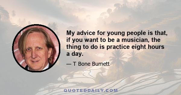 My advice for young people is that, if you want to be a musician, the thing to do is practice eight hours a day.